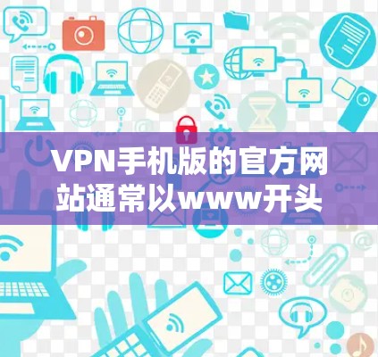 VPN手机版的官方网站通常以www开头，提供多种版本，如移动应用版、PC端客户端版和网站版。以下是常见的VPN手机版的官方官网