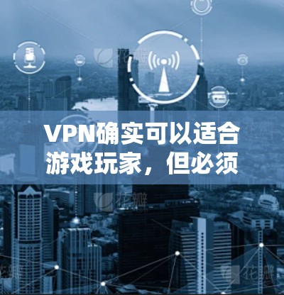 VPN确实可以适合游戏玩家，但必须在使用时充分考虑安全性和风险。以下是详细的建议