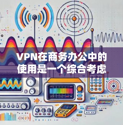 VPN在商务办公中的使用是一个综合考虑多个因素的决策。以下是对VPN在商务场景中的分析和建议 VPN在商务办公中的使用是一个综合考虑多个因素的决策。以下是对VPN在商务场景中的分析和建议