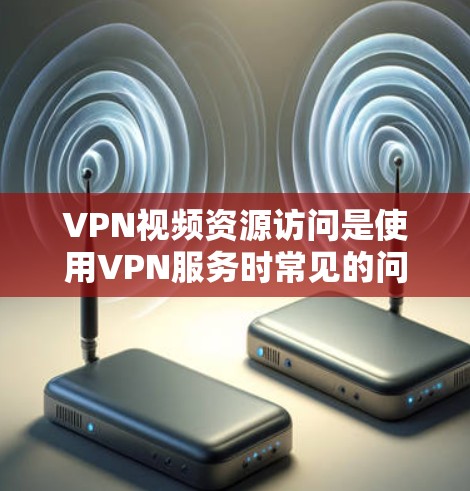 VPN视频资源访问是使用VPN服务时常见的问题,您可以按照以下步骤进行解决 VPN视频资源访问是使用VPN服务时常见的问题,您可以按照以下步骤进行解决