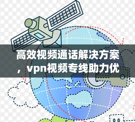 高效视频通话解决方案,vpn视频专线助力优质视频体验 高效视频通话解决方案,vpn视频专线助力优质视频体验