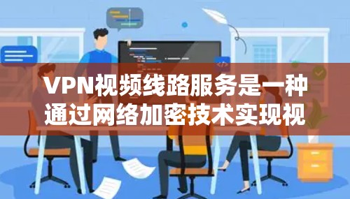 VPN视频线路服务是一种通过网络加密技术实现视频传输的网络服务,用户可以在网络环境中观看视频。以下是一些关于VPN视频线路服务的详细步骤和信息 VPN视频线路服务是一种通过网络加密技术实现视频传输的网络服务,用户可以在网络环境中观看视频。以下是一些关于VPN视频线路服务的详细步骤和信息