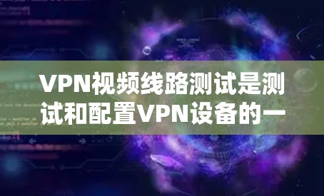 VPN视频线路测试是测试和配置VPN设备的一种常用方法。以下是关于VPN视频线路测试的常见步骤和注意事项 VPN视频线路测试是测试和配置VPN设备的一种常用方法。以下是关于VPN视频线路测试的常见步骤和注意事项