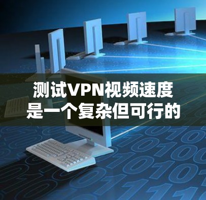 测试VPN视频速度是一个复杂但可行的过程，以下是一步步的指南