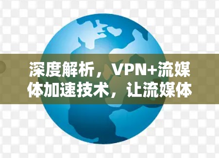 深度解析,VPN+流媒体加速技术,让流媒体更高效、更安全! 深度解析,VPN+流媒体加速技术,让流媒体更高效、更安全!