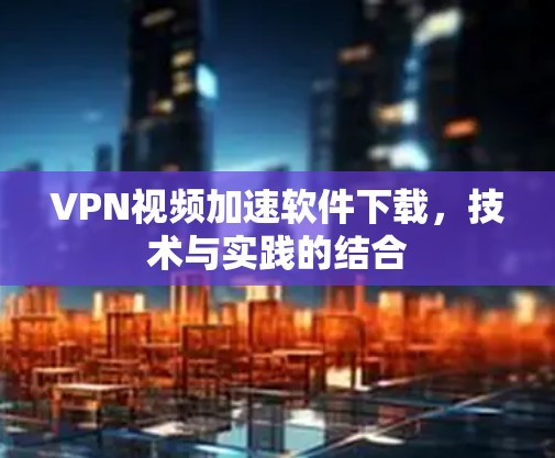 VPN视频加速软件下载,技术与实践的结合 VPN视频加速软件下载,技术与实践的结合