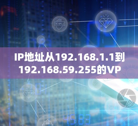 IP地址从192.168.1.1到192.168.59.255的VPN视频加速平台 IP地址从192.168.1.1到192.168.59.255的VPN视频加速平台