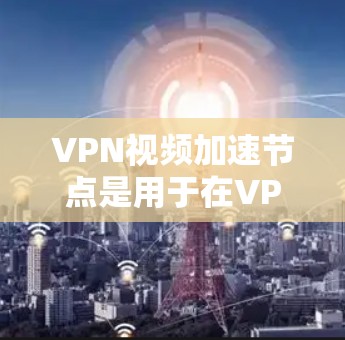 VPN视频加速节点是用于在VPN环境中加速下载视频文件的工具。以下是关于这些节点的详细介绍 VPN视频加速节点是用于在VPN环境中加速下载视频文件的工具。以下是关于这些节点的详细介绍