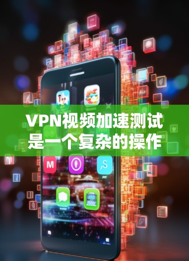 VPN视频加速测试是一个复杂的操作，涉及多个方面，包括VPN连接的稳定性、加速软件的性能以及视频压缩的效果。以下是一些常见的测试步骤和注意事项