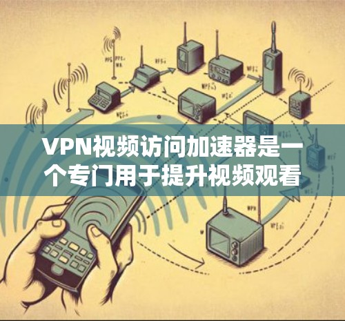 VPN视频访问加速器是一个专门用于提升视频观看体验的工具，帮助用户更快地访问视频内容。以下是关于VPN视频访问加速器的详细介绍