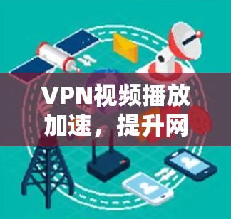 VPN视频播放加速,提升网络体验的终极技巧 VPN视频播放加速,提升网络体验的终极技巧