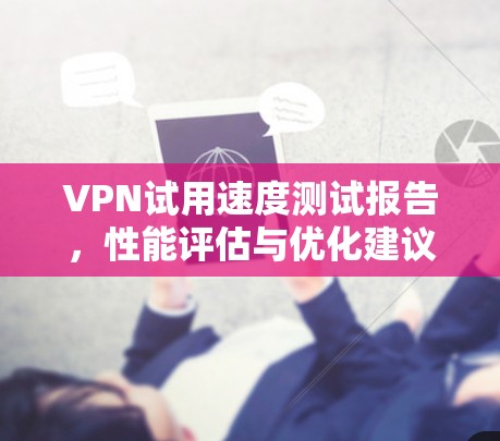 VPN试用速度测试报告，性能评估与优化建议