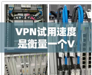 VPN试用速度是衡量一个VPN服务性能的重要指标，主要通过测试用户在尝试使用该服务时遇到的延迟、卡顿、稳定性等问题。以下是一些主要的VPN试用速度指标及其分析