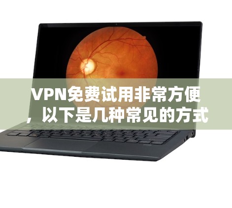 VPN免费试用非常方便,以下是几种常见的方式和平台 VPN免费试用非常方便,以下是几种常见的方式和平台
