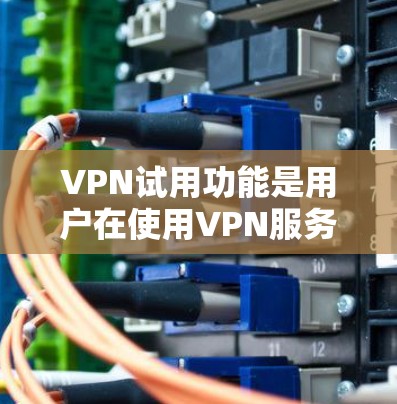 VPN试用功能是用户在使用VPN服务时体验的重要部分,旨在帮助用户在试用期间熟悉和优化VPN的使用体验。以下是VPN试用功能的详细分析 VPN试用功能是用户在使用VPN服务时体验的重要部分,旨在帮助用户在试用期间熟悉和优化VPN的使用体验。以下是VPN试用功能的详细分析