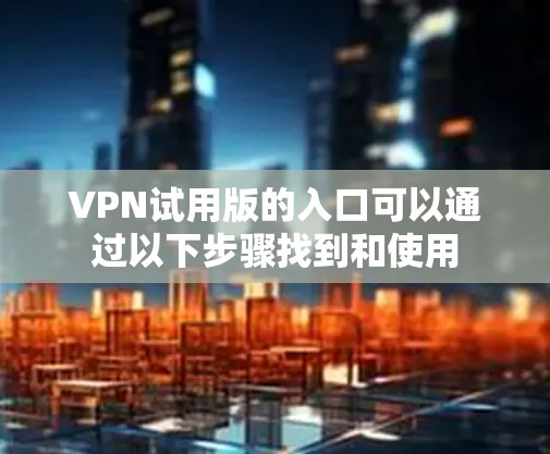 VPN试用版的入口可以通过以下步骤找到和使用