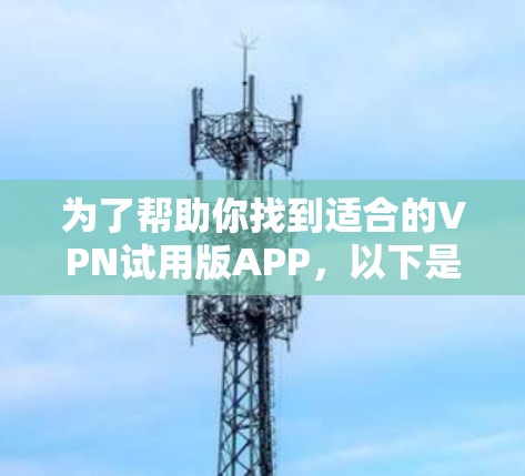 为了帮助你找到适合的VPN试用版APP，以下是分步指南