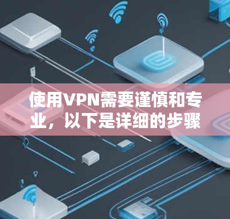 使用VPN需要谨慎和专业,以下是详细的步骤指南,帮助您安全地连接到VPN 使用VPN需要谨慎和专业,以下是详细的步骤指南,帮助您安全地连接到VPN