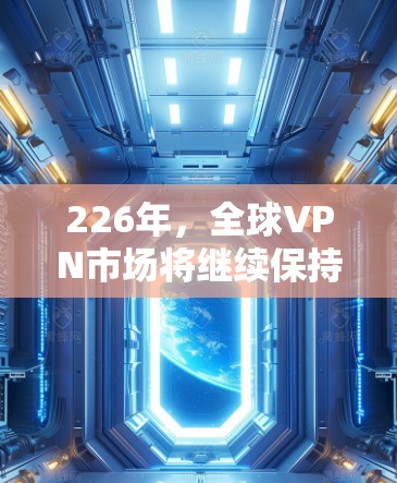226年,全球VPN市场将继续保持高速增长,特别是在中国等发展中国家的用户基数增长,以及新兴技术的推动下,未来几年可能会更加多样化和多样化。以下是226年VPN使用推荐的几个方面 226年,全球VPN市场将继续保持高速增长,特别是在中国等发展中国家的用户基数增长,以及新兴技术的推动下,未来几年可能会更加多样化和多样化。以下是226年VPN使用推荐的几个方面