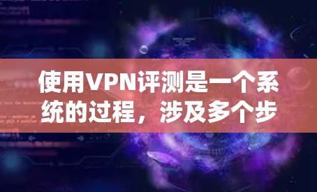 使用VPN评测是一个系统的过程,涉及多个步骤和注意事项,以下是一步步的指南 使用VPN评测是一个系统的过程,涉及多个步骤和注意事项,以下是一步步的指南