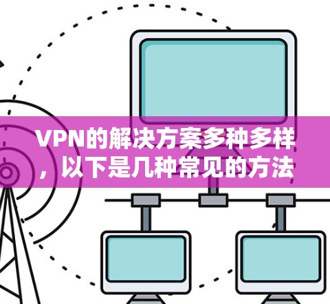 VPN的解决方案多种多样，以下是几种常见的方法