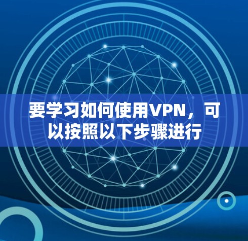 要学习如何使用VPN,可以按照以下步骤进行 要学习如何使用VPN,可以按照以下步骤进行