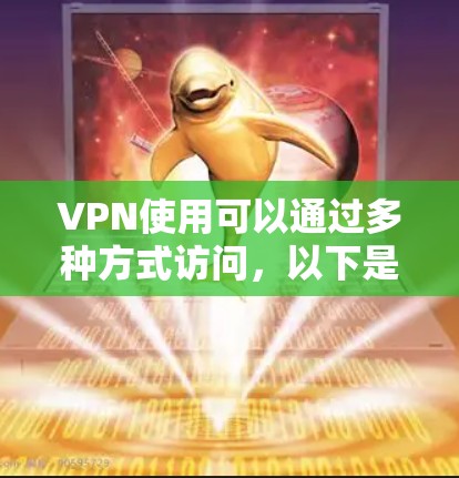 VPN使用可以通过多种方式访问,以下是几种常见的入口及使用方法 VPN使用可以通过多种方式访问,以下是几种常见的入口及使用方法