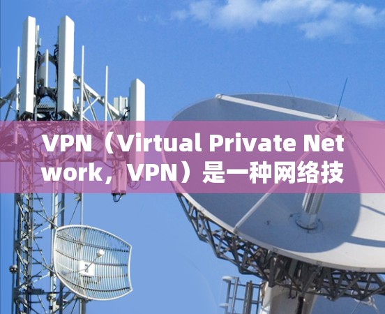 VPN（Virtual Private Network，VPN）是一种网络技术，用于在不访问原网站的情况下访问互联网资源。以下是关于VPN的详细总结