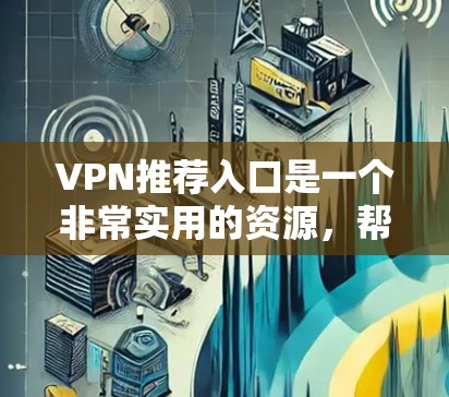 VPN推荐入口是一个非常实用的资源,帮助用户找到适合自己需求的VPN服务。以下是一些知名的VPN平台和推荐入口,供您参考 VPN推荐入口是一个非常实用的资源,帮助用户找到适合自己需求的VPN服务。以下是一些知名的VPN平台和推荐入口,供您参考