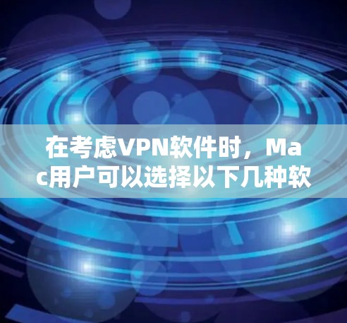 在考虑VPN软件时,Mac用户可以选择以下几种软件,每种软件各有其独特的优势和适用场景 在考虑VPN软件时,Mac用户可以选择以下几种软件,每种软件各有其独特的优势和适用场景