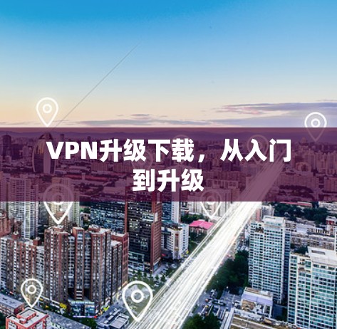 VPN升级下载，从入门到升级