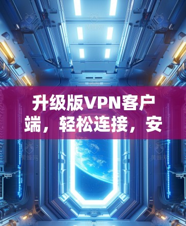 升级版VPN客户端,轻松连接,安全可靠 升级版VPN客户端,轻松连接,安全可靠