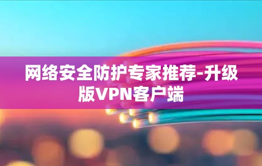 网络安全防护专家推荐-升级版VPN客户端 网络安全防护专家推荐-升级版VPN客户端