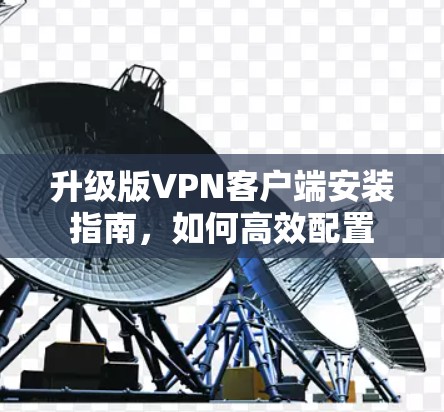 升级版VPN客户端安装指南，如何高效配置