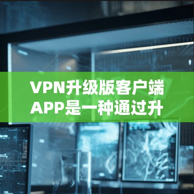 VPN升级版客户端APP是一种通过升级技术增强功能和服务的软件,旨在提升网络的安全性和用户体验。以下是对升级版客户端APP的详细分析 VPN升级版客户端APP是一种通过升级技术增强功能和服务的软件,旨在提升网络的安全性和用户体验。以下是对升级版客户端APP的详细分析