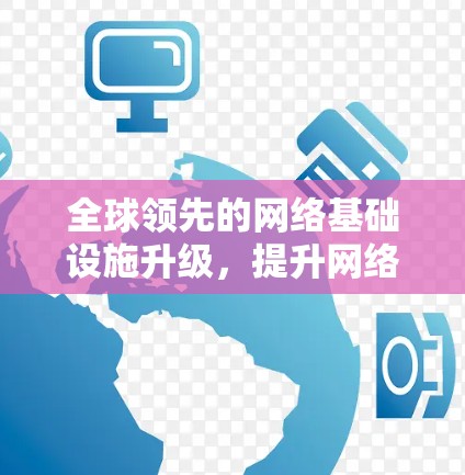 全球领先的网络基础设施升级,提升网络性能和用户体验 全球领先的网络基础设施升级,提升网络性能和用户体验