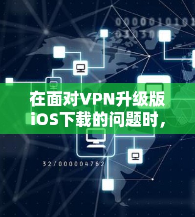 在面对VPN升级版iOS下载的问题时,可以按照以下步骤进行 在面对VPN升级版iOS下载的问题时,可以按照以下步骤进行