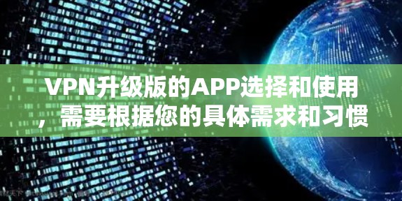 VPN升级版的APP选择和使用，需要根据您的具体需求和习惯来决定。以下是一些常见的VPN升级版APP推荐，供您参考