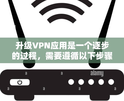 升级VPN应用是一个逐步的过程，需要遵循以下步骤以确保安全、兼容性和稳定。以下是一步步的指南
