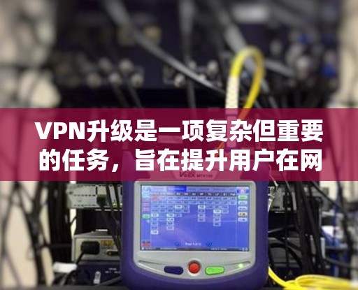 VPN升级是一项复杂但重要的任务，旨在提升用户在网络环境中的效率和安全性。以下是对VPN升级的详细总结