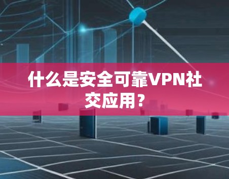 什么是安全可靠VPN社交应用？