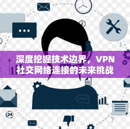 深度挖掘技术边界,VPN社交网络连接的未来挑战与解决方案 深度挖掘技术边界,VPN社交网络连接的未来挑战与解决方案