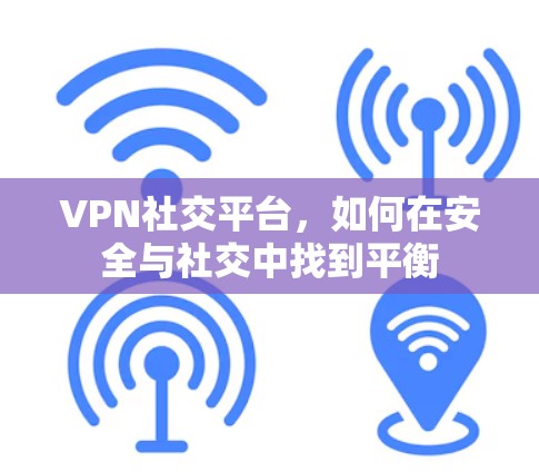 VPN社交平台,如何在安全与社交中找到平衡 VPN社交平台,如何在安全与社交中找到平衡