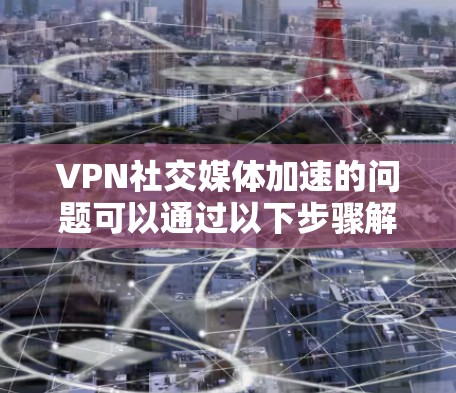 VPN社交媒体加速的问题可以通过以下步骤解决 VPN社交媒体加速的问题可以通过以下步骤解决