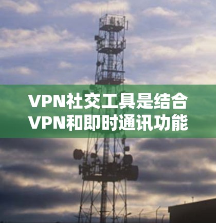 VPN社交工具是结合VPN和即时通讯功能的工具,帮助用户在安全的网络环境中进行视频通话、聊天、文件传输等。以下是一些推荐的VPN社交工具,每个推荐都基于不同的需求和特点 VPN社交工具是结合VPN和即时通讯功能的工具,帮助用户在安全的网络环境中进行视频通话、聊天、文件传输等。以下是一些推荐的VPN社交工具,每个推荐都基于不同的需求和特点