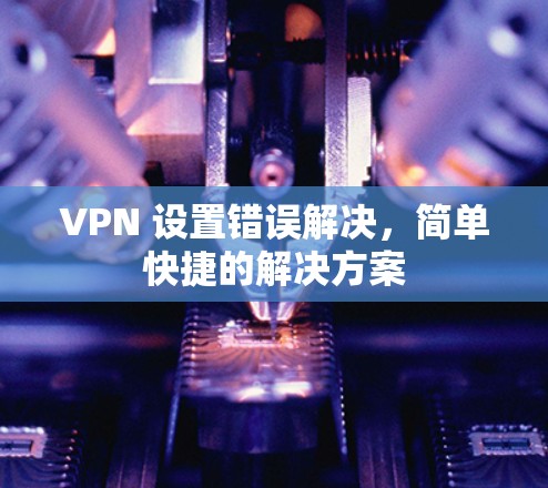 VPN 设置错误解决,简单快捷的解决方案 VPN 设置错误解决,简单快捷的解决方案