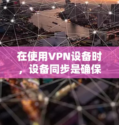 在使用VPN设备时,设备同步是确保能够访问目标服务器上的资源的重要步骤。以下是对设备同步的详细分析 在使用VPN设备时,设备同步是确保能够访问目标服务器上的资源的重要步骤。以下是对设备同步的详细分析