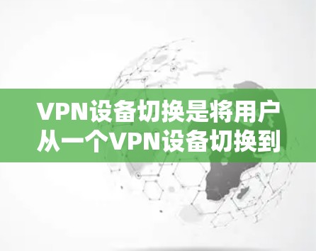 VPN设备切换是将用户从一个VPN设备切换到另一个设备的过程，以改变VPN服务。以下是一些步骤和注意事项，帮助您更好地进行设备切换