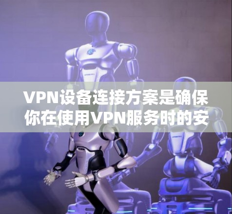VPN设备连接方案是确保你在使用VPN服务时的安全性和可靠性。以下是一个详细的步骤指南，帮助你完成VPN设备的连接