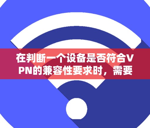 在判断一个设备是否符合VPN的兼容性要求时,需要综合考虑多个因素,以确保设备能够安全、高效地使用VPN服务。以下是详细的步骤和建议 在判断一个设备是否符合VPN的兼容性要求时,需要综合考虑多个因素,以确保设备能够安全、高效地使用VPN服务。以下是详细的步骤和建议